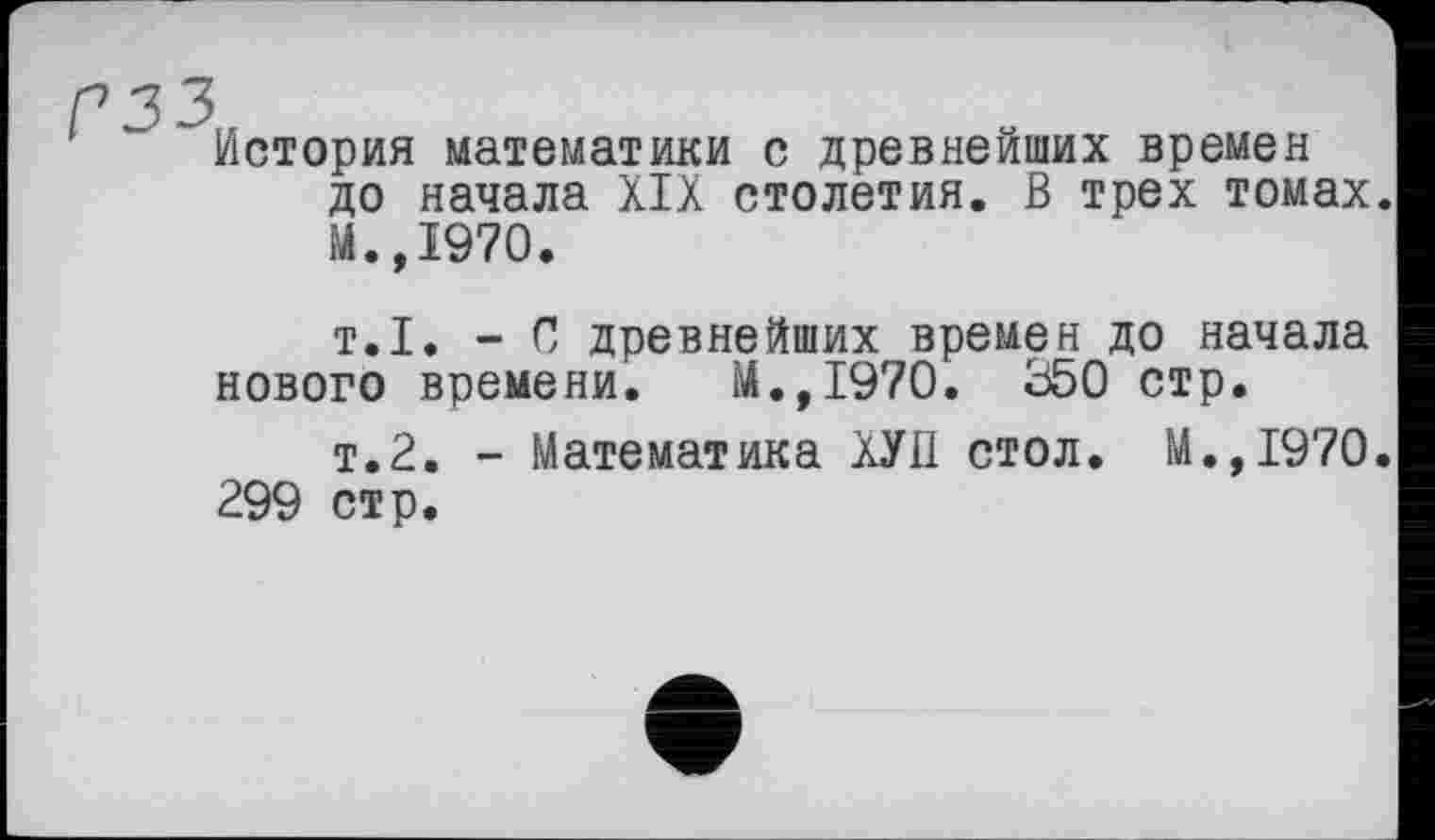﻿История математики с древнейших времен до начала XIX столетия. В трех томах. М.,1970.
т.1. - С древнейших времен до начала нового времени. М.,1970. 350 стр.
т.2. - Математика ХУІІ стол. М.,1970. 299 стр.